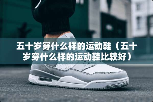 五十岁穿什么样的运动鞋（五十岁穿什么样的运动鞋比较好）