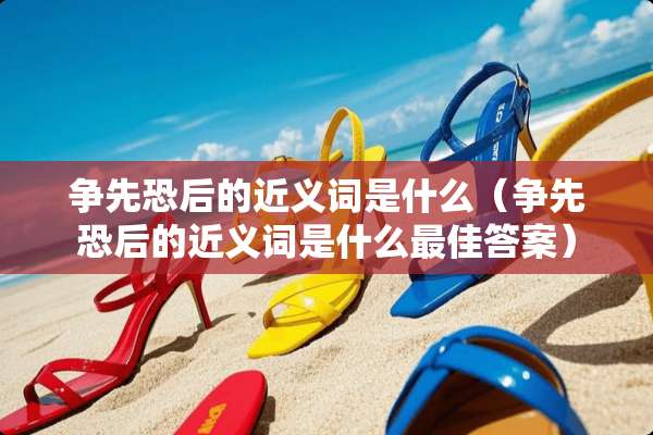 争先恐后的近义词是什么（争先恐后的近义词是什么最佳答案）
