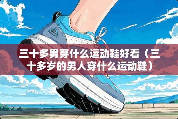 三十多男穿什么运动鞋好看（三十多岁的男人穿什么运动鞋）