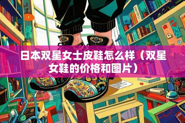 日本双星女士皮鞋怎么样（双星女鞋的价格和图片）