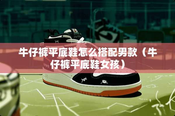 牛仔裤平底鞋怎么搭配男款（牛仔裤平底鞋女孩）