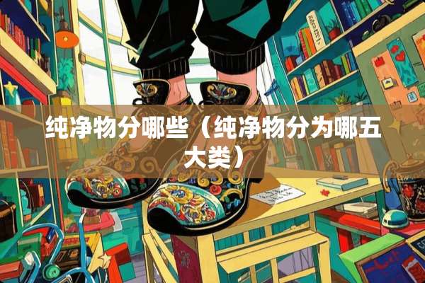 纯净物分哪些（纯净物分为哪五大类）