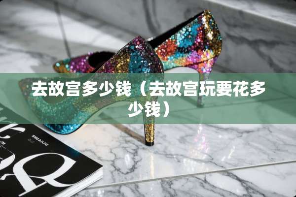 去故宫多少钱（去故宫玩要花多少钱）