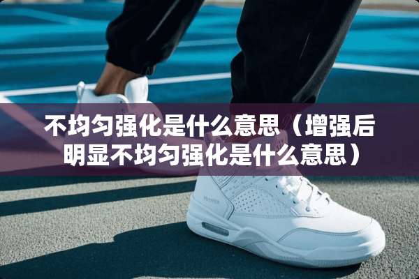 不均匀强化是什么意思（增强后明显不均匀强化是什么意思）