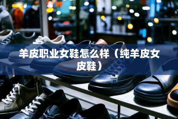 羊皮职业女鞋怎么样（纯羊皮女皮鞋）