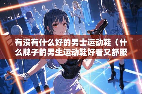 有没有什么好的男士运动鞋（什么牌子的男生运动鞋好看又舒服）