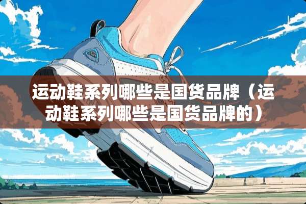 运动鞋系列哪些是国货品牌（运动鞋系列哪些是国货品牌的）