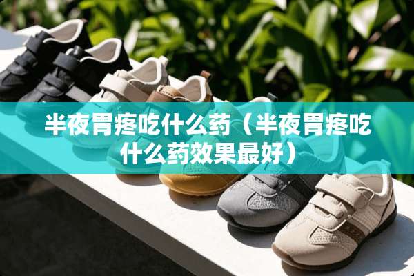 半夜胃疼吃什么药（半夜胃疼吃什么药效果最好）