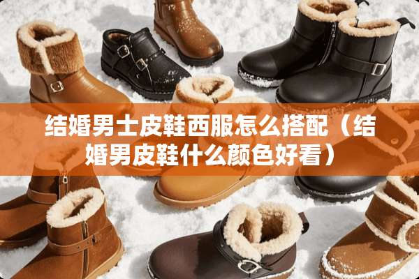 结婚男士皮鞋西服怎么搭配（结婚男皮鞋什么颜色好看）
