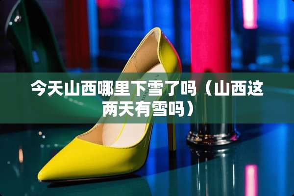 今天山西哪里下雪了吗（山西这两天有雪吗）