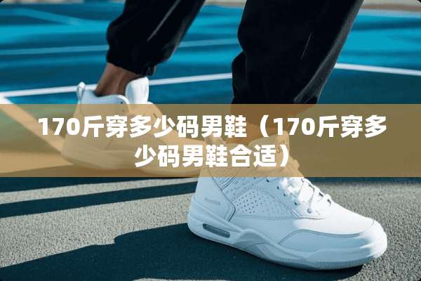 170斤穿多少码男鞋（170斤穿多少码男鞋合适）