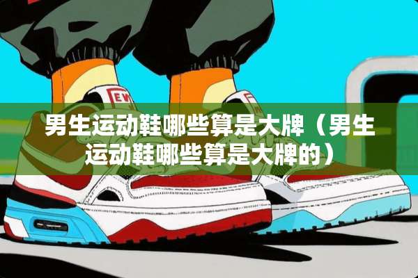 男生运动鞋哪些算是大牌（男生运动鞋哪些算是大牌的）
