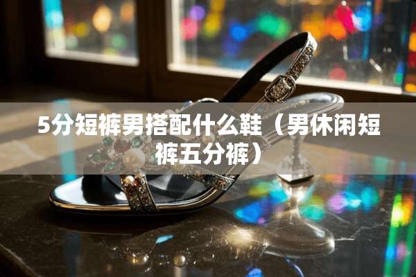 5分短裤男搭配什么鞋（男休闲短裤五分裤）