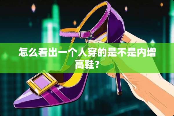 怎么看出一个人穿的是不是内增高鞋？