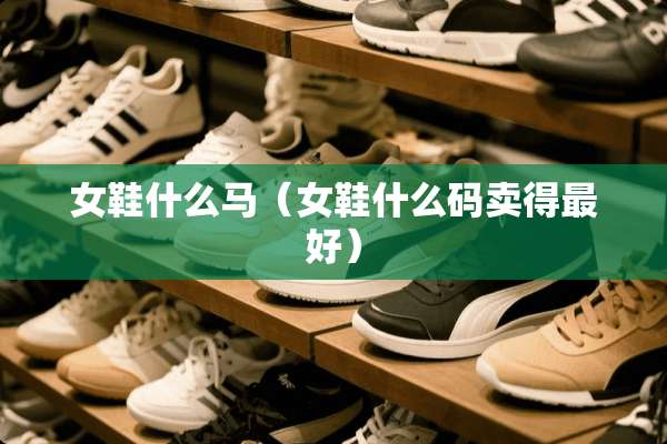 女鞋什么马（女鞋什么码卖得最好）