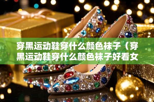 穿黑运动鞋穿什么颜色袜子（穿黑运动鞋穿什么颜色袜子好看女）