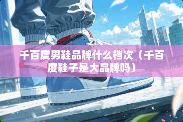 千百度男鞋品牌什么档次（千百度鞋子是大品牌吗）