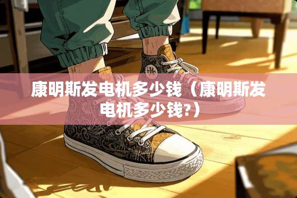 康明斯发电机多少钱（康明斯发电机多少钱?）