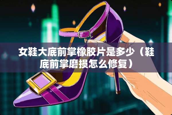 女鞋大底前掌橡胶片是多少（鞋底前掌磨损怎么修复）