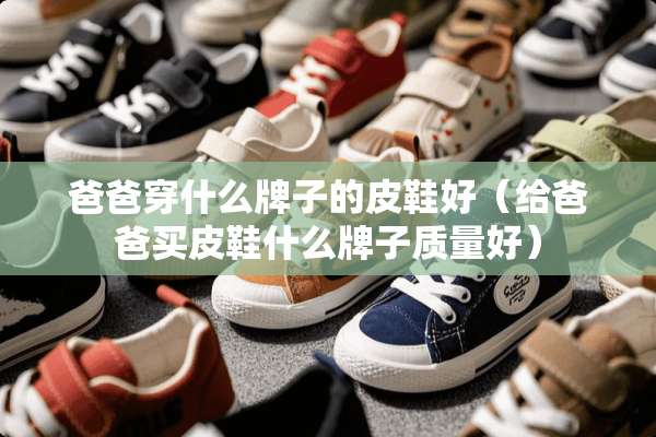 爸爸穿什么牌子的皮鞋好（给爸爸买皮鞋什么牌子质量好）