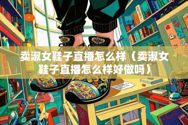 卖淑女鞋子直播怎么样（卖淑女鞋子直播怎么样好做吗）