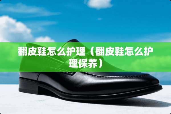翻皮鞋怎么护理（翻皮鞋怎么护理保养）