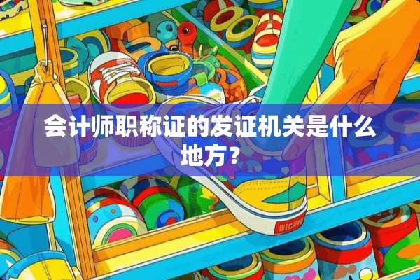 会计师职称证的发证机关是什么地方？