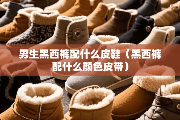 男生黑西裤配什么皮鞋（黑西裤配什么颜色皮带）