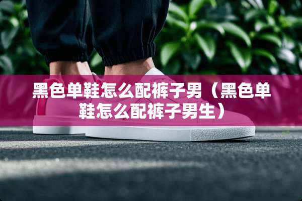 黑色单鞋怎么配裤子男（黑色单鞋怎么配裤子男生）
