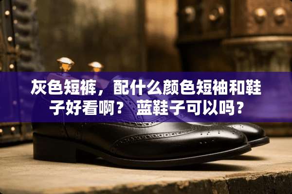 灰色短裤，配什么颜色短袖和鞋子好看啊？ 蓝鞋子可以吗？