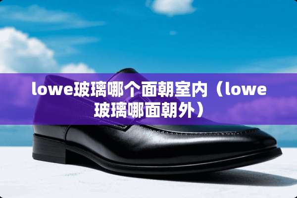 lowe玻璃哪个面朝室内（lowe玻璃哪面朝外）