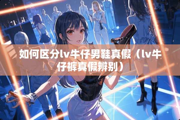 如何区分lv牛仔男鞋真假（lv牛仔裤真假辨别）