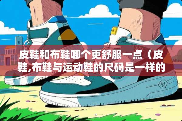 皮鞋和布鞋哪个更舒服一点（皮鞋,布鞋与运动鞋的尺码是一样的吗）