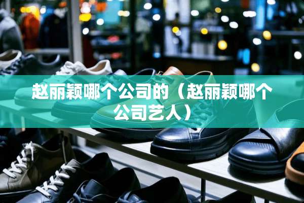赵丽颖哪个公司的（赵丽颖哪个公司艺人）