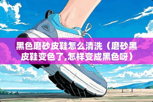 黑色磨砂皮鞋怎么清洗（磨砂黑皮鞋变色了,怎样变成黑色呀）