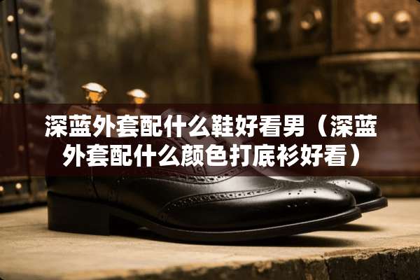 深蓝外套配什么鞋好看男（深蓝外套配什么颜色打底衫好看）