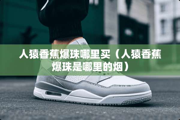 人猿香蕉爆珠哪里买（人猿香蕉爆珠是哪里的烟）
