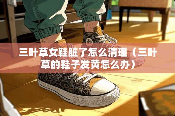三叶草女鞋脏了怎么清理（三叶草的鞋子发黄怎么办）