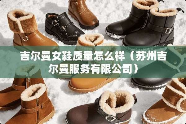 吉尔曼女鞋质量怎么样（苏州吉尔曼服务有限公司）