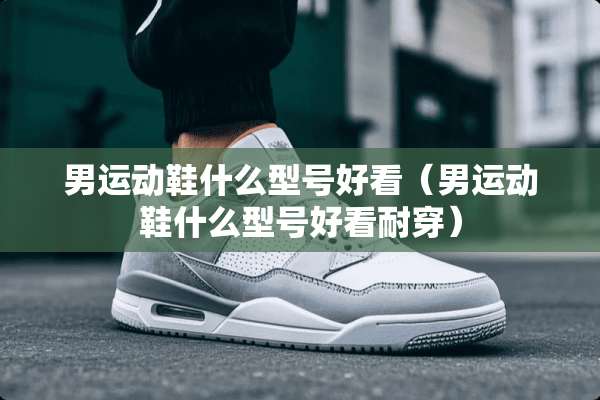 男运动鞋什么型号好看（男运动鞋什么型号好看耐穿）