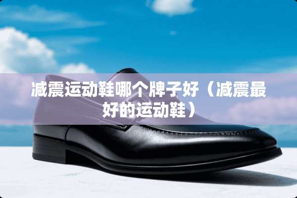 减震运动鞋哪个牌子好（减震最好的运动鞋）