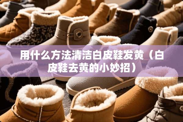 用什么方法清洁白皮鞋发黄（白皮鞋去黄的小妙招）