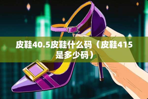 皮鞋40.5皮鞋什么码（皮鞋415是多少码）