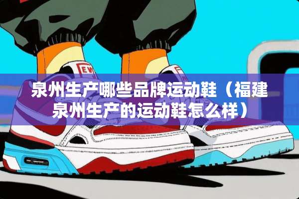 泉州生产哪些品牌运动鞋（福建泉州生产的运动鞋怎么样）
