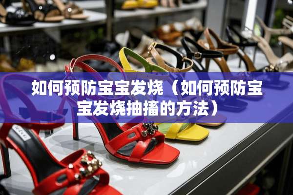 如何预防宝宝发烧（如何预防宝宝发烧抽搐的方法）
