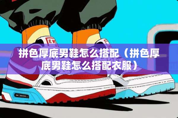 拼色厚底男鞋怎么搭配（拼色厚底男鞋怎么搭配衣服）