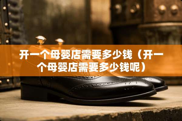 开一个母婴店需要多少钱（开一个母婴店需要多少钱呢）