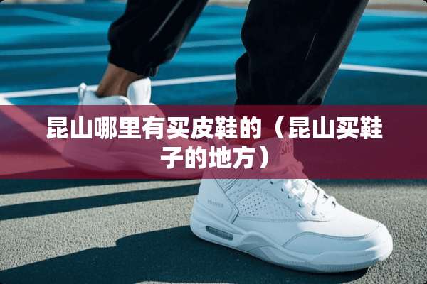 昆山哪里有买皮鞋的（昆山买鞋子的地方）
