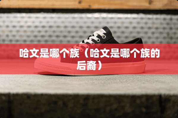 哈文是哪个族（哈文是哪个族的后裔）