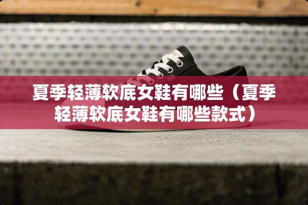 夏季轻薄软底女鞋有哪些（夏季轻薄软底女鞋有哪些款式）